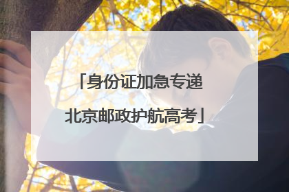 身份证加急专递 北京邮政护航高考
