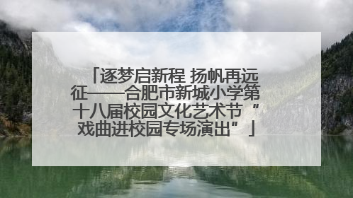 逐梦启新程 扬帆再远征——合肥市新城小学第十八届校园文化艺术节“戏曲进校园专场演出”