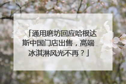通用磨坊回应哈根达斯中国门店出售，高端冰淇淋风光不再？