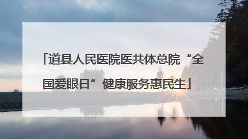 道县人民医院医共体总院“全国爱眼日”健康服务惠民生
