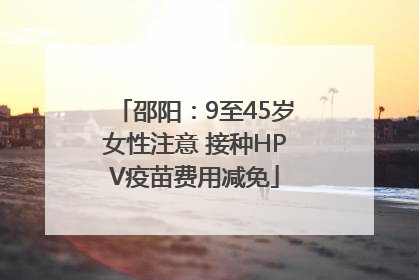 邵阳：9至45岁女性注意 接种HPV疫苗费用减免
