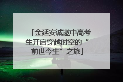 金延安诚邀中高考生开启穿越时空的“前世今生”之旅