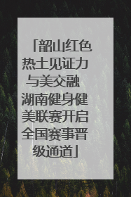 韶山红色热土见证力与美交融 湖南健身健美联赛开启全国赛事晋级通道