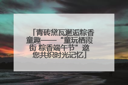 青砖黛瓦邂逅粽香童趣——“童玩栖霞街 粽香端午节”邀您共织时光记忆
