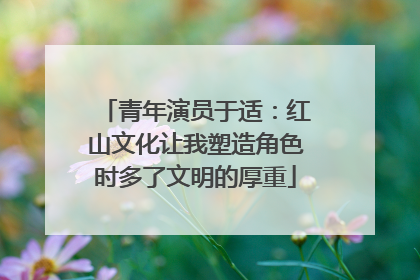 青年演员于适：红山文化让我塑造角色时多了文明的厚重