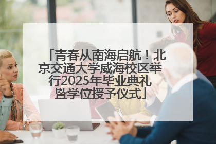青春从南海启航！北京交通大学威海校区举行2025年毕业典礼暨学位授予仪式