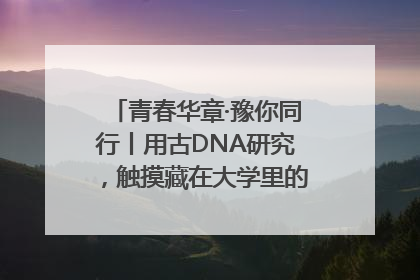 青春华章·豫你同行丨用古DNA研究，触摸藏在大学里的“上下五千年”