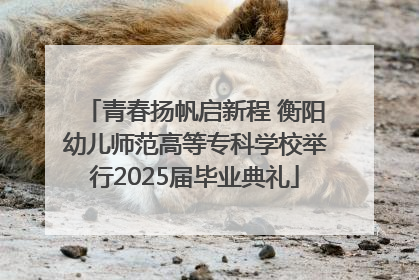 青春扬帆启新程 衡阳幼儿师范高等专科学校举行2025届毕业典礼