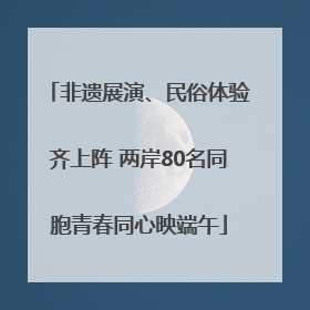 非遗展演、民俗体验齐上阵 两岸80名同胞青春同心映端午