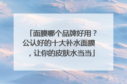 面膜哪个品牌好用？公认好的十大补水面膜，让你的皮肤水当当