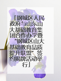 钢城区人民政府与山东山大基础教育集团合作办学暨“钢城区山大基础教育品质提升联盟”签约揭牌活动举行