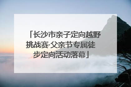 长沙市亲子定向越野挑战赛·父亲节专属徒步定向活动落幕