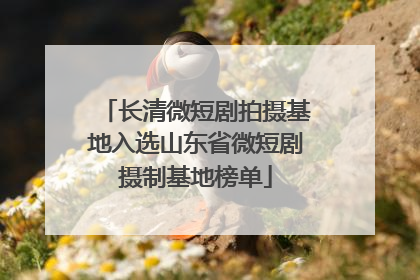 长清微短剧拍摄基地入选山东省微短剧摄制基地榜单