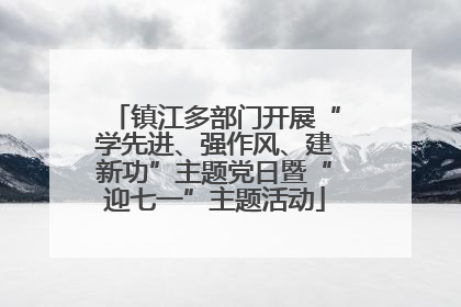 镇江多部门开展“学先进、强作风、建新功”主题党日暨“迎七一”主题活动