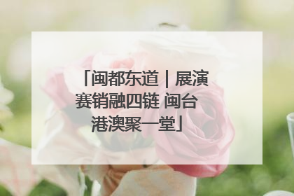 闽都东道｜展演赛销融四链 闽台港澳聚一堂