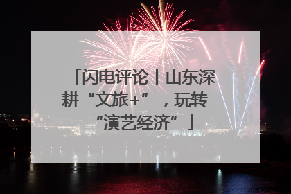 闪电评论丨山东深耕“文旅+”，玩转“演艺经济”