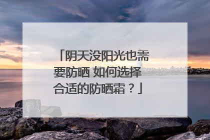 阴天没阳光也需要防晒 如何选择合适的防晒霜？