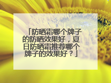 防晒霜哪个牌子的防晒效果好，夏日防晒霜推荐哪个牌子的效果好？