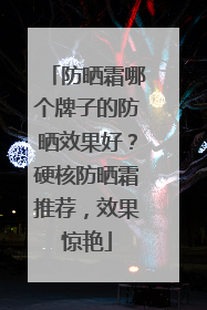 防晒霜哪个牌子的防晒效果好？硬核防晒霜推荐，效果惊艳