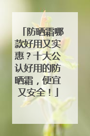 防晒霜哪款好用又实惠？十大公认好用的防晒霜，便宜又安全！