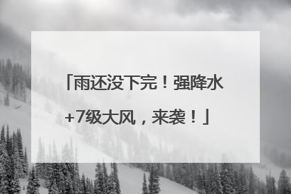 雨还没下完！强降水+7级大风，来袭！