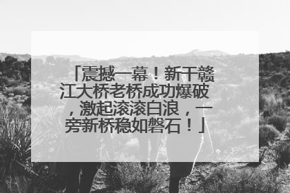 震撼一幕！新干赣江大桥老桥成功爆破，激起滚滚白浪，一旁新桥稳如磐石！