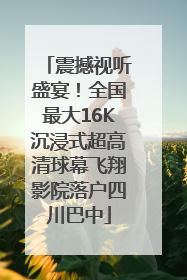 震撼视听盛宴！全国最大16K沉浸式超高清球幕飞翔影院落户四川巴中