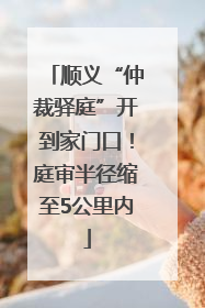 顺义“仲裁驿庭”开到家门口！庭审半径缩至5公里内