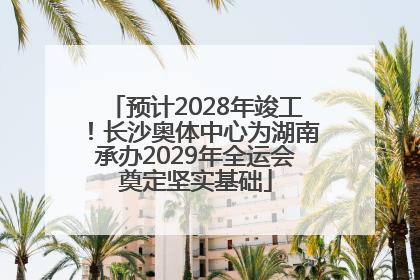 预计2028年竣工！长沙奥体中心为湖南承办2029年全运会奠定坚实基础