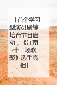 首个学习型演员剧综培育节目启动，《江南·十二场欢聚》选手亮相