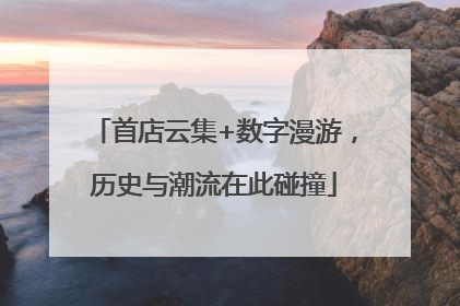 首店云集+数字漫游，历史与潮流在此碰撞