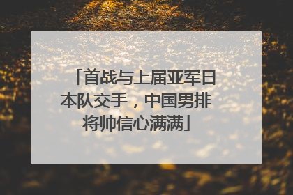 首战与上届亚军日本队交手，中国男排将帅信心满满