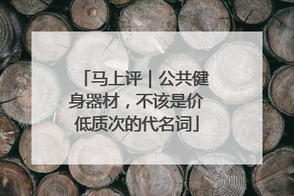 马上评｜公共健身器材，不该是价低质次的代名词