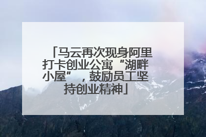 马云再次现身阿里打卡创业公寓“湖畔小屋”，鼓励员工坚持创业精神