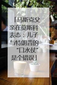 马斯克父亲在莫斯科表态：儿子与特朗普的“口水仗”是个错误