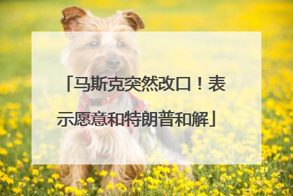 马斯克突然改口！表示愿意和特朗普和解