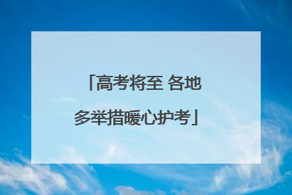 高考将至 各地多举措暖心护考