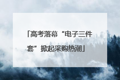 高考落幕“电子三件套”掀起采购热潮