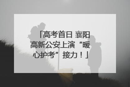 高考首日 襄阳高新公安上演“暖心护考”接力！