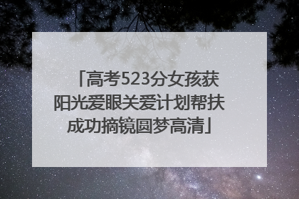 高考523分女孩获阳光爱眼关爱计划帮扶成功摘镜圆梦高清