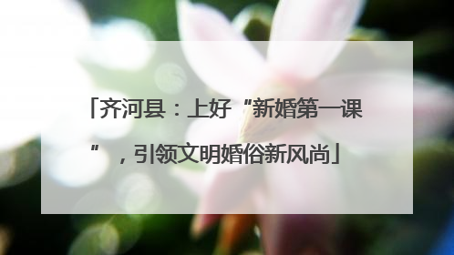 齐河县：上好“新婚第一课”，引领文明婚俗新风尚