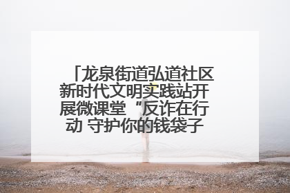 龙泉街道弘道社区新时代文明实践站开展微课堂“反诈在行动 守护你的钱袋子”反诈宣讲活动
