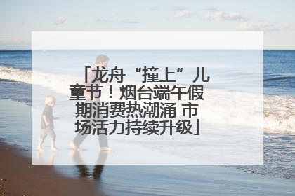 龙舟“撞上”儿童节！烟台端午假期消费热潮涌 市场活力持续升级