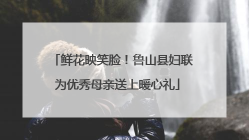 鲜花映笑脸！鲁山县妇联为优秀母亲送上暖心礼