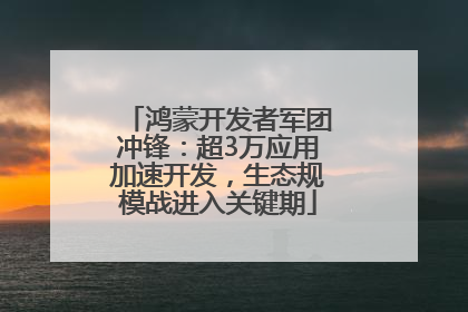 鸿蒙开发者军团冲锋：超3万应用加速开发，生态规模战进入关键期