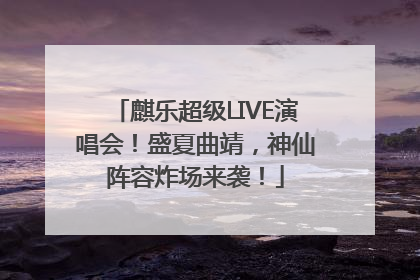 麒乐超级LIVE演唱会！盛夏曲靖，神仙阵容炸场来袭！