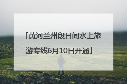 黄河兰州段日间水上旅游专线6月10日开通