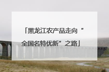黑龙江农产品走向“全国名特优新”之路
