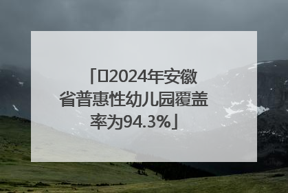 ﻿2024年安徽省普惠性幼儿园覆盖率为94.3%