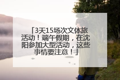 3天15场次文体旅活动！端午假期，在沈阳参加大型活动，这些事情要注意！